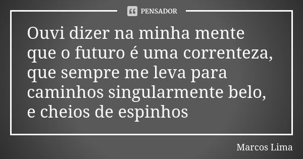 Ouvi dizer na minha mente que o futuro é uma correnteza, que sempre me leva para caminhos singularmente belo, e cheios de espinhos... Frase de Marcos Lima.