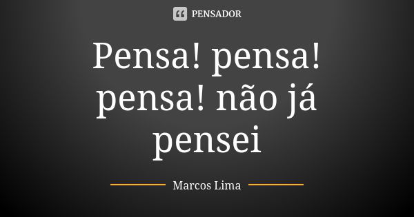 Pensa! pensa! pensa! não já pensei... Frase de Marcos Lima.