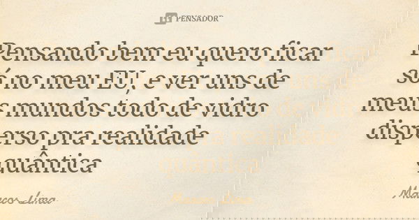 Pensando bem eu quero ficar só no meu EU, e ver uns de meus mundos todo de vidro disperso pra realidade quântica... Frase de Marcos Lima.