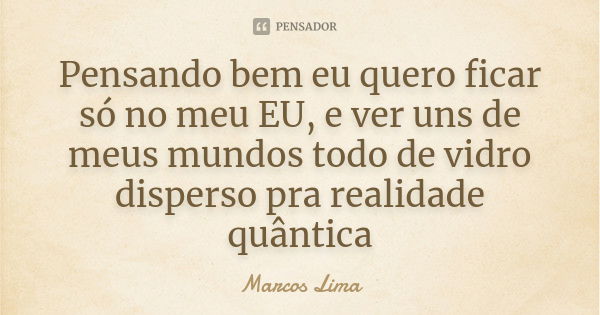 Pensando bem eu quero ficar só no meu EU, e ver uns de meus mundos todo de vidro disperso pra realidade quântica... Frase de Marcos Lima.