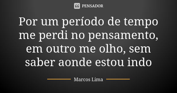 Por um período de tempo me perdi no pensamento, em outro me olho, sem saber aonde estou indo... Frase de Marcos Lima.