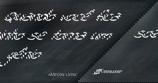 Quando você fica sozinho se torna um gênio... Frase de Marcos Lima.