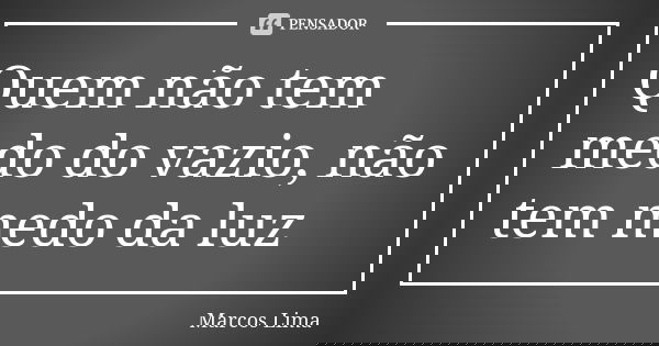 Quem não tem medo do vazio, não tem medo da luz... Frase de Marcos Lima.
