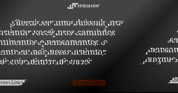 Queria ser uma bússola, pra orientar vocês pros caminhos, sentimentos e pensamentos, o pensamento eu não posso orientar, porque ele vive dentro de vocês... Frase de Marcos Lima.