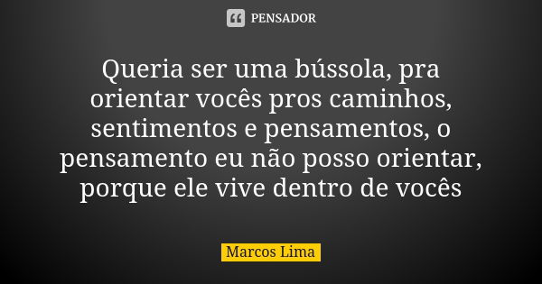 Queria ser uma bússola, pra orientar vocês pros caminhos, sentimentos e pensamentos, o pensamento eu não posso orientar, porque ele vive dentro de vocês... Frase de Marcos Lima.