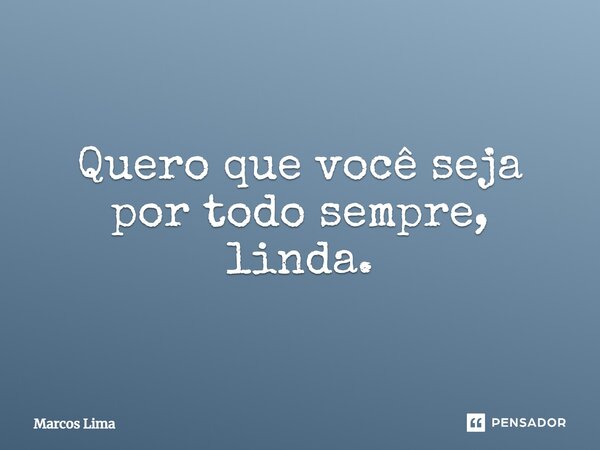 ⁠Quero que você seja por todo sempre, linda.... Frase de Marcos Lima.