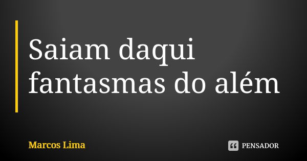 Saiam daqui fantasmas do além... Frase de Marcos Lima.