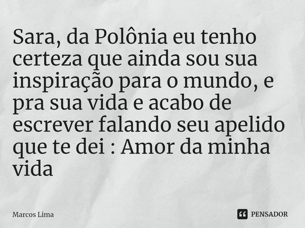 ⁠Sara, da Polônia eu tenho certeza que ainda sou sua inspiração para o mundo, e pra sua vida e acabo de escrever falando seu apelido que te dei : Amor da minha ... Frase de Marcos Lima.