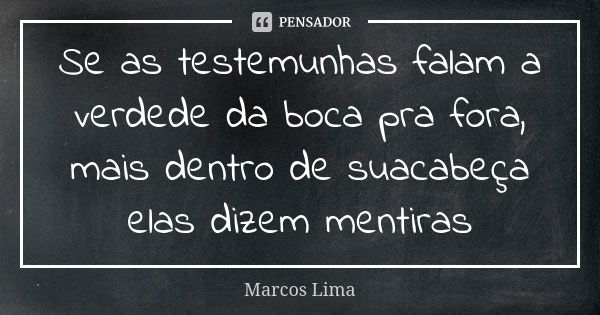 Se as testemunhas falam a verdede da boca pra fora, mais dentro de suacabeça elas dizem mentiras... Frase de Marcos Lima.