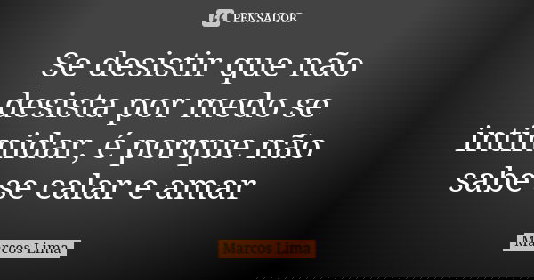 Se desistir que não desista por medo se intimidar, é porque não sabe se calar e amar... Frase de Marcos Lima.