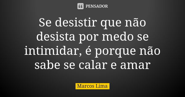 Se desistir que não desista por medo se intimidar, é porque não sabe se calar e amar... Frase de Marcos Lima.