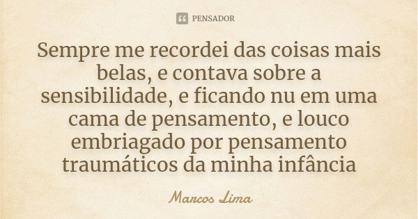 Sempre me recordei das coisas mais belas, e contava sobre a sensibilidade, e ficando nu em uma cama de pensamento, e louco embriagado por pensamento traumáticos... Frase de Marcos Lima.