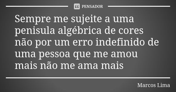 Sempre me sujeite a uma penisula algébrica de cores não por um erro indefinido de uma pessoa que me amou mais não me ama mais... Frase de Marcos Lima.