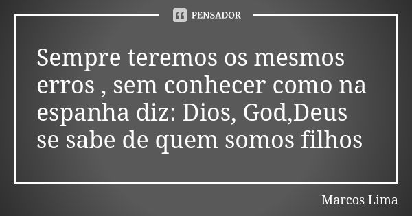 Sempre teremos os mesmos erros , sem conhecer como na espanha diz: Dios, God,Deus se sabe de quem somos filhos... Frase de Marcos Lima.