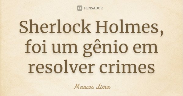 Sherlock Holmes, foi um gênio em resolver crimes... Frase de Marcos Lima.