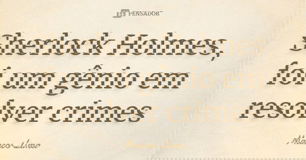 Sherlock Holmes, foi um gênio em resolver crimes... Frase de Marcos Lima.