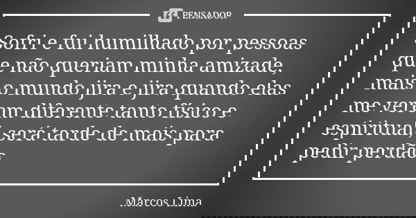 Sofri e fui humilhado por pessoas que não queriam minha amizade, mais o mundo jira e jira quando elas me verem diferente tanto físico e espiritual, será tarde d... Frase de Marcos Lima.