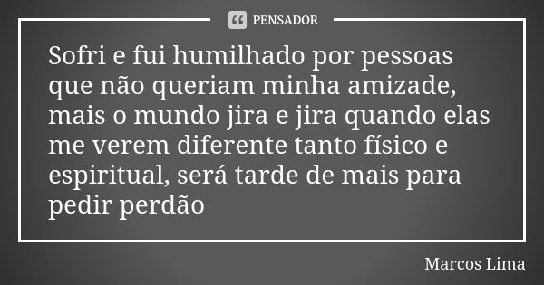 Sofri e fui humilhado por pessoas que não queriam minha amizade, mais o mundo jira e jira quando elas me verem diferente tanto físico e espiritual, será tarde d... Frase de Marcos Lima.