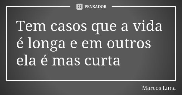 Tem casos que a vida é longa e em outros ela é mas curta... Frase de Marcos Lima.