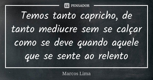 Temos tanto capricho, de tanto mediucre sem se calçar como se deve quando aquele que se sente ao relento... Frase de Marcos Lima.