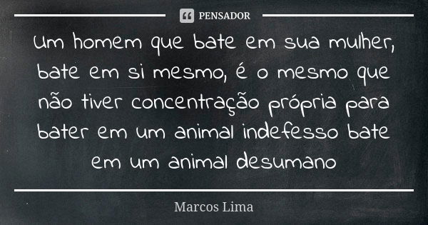 Um homem que bate em sua mulher, bate em si mesmo, é o mesmo que não tiver concentração própria para bater em um animal indefesso bate em um animal desumano... Frase de Marcos Lima.