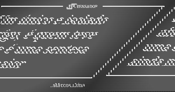 Um único e isolado abrigo, é quem teve uma e é uma sentesa ainda maior... Frase de Marcos Lima.