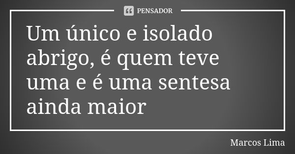 Um único e isolado abrigo, é quem teve uma e é uma sentesa ainda maior... Frase de Marcos Lima.