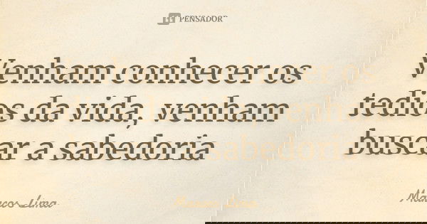 Venham conhecer os tedios da vida, venham buscar a sabedoria... Frase de Marcos Lima.