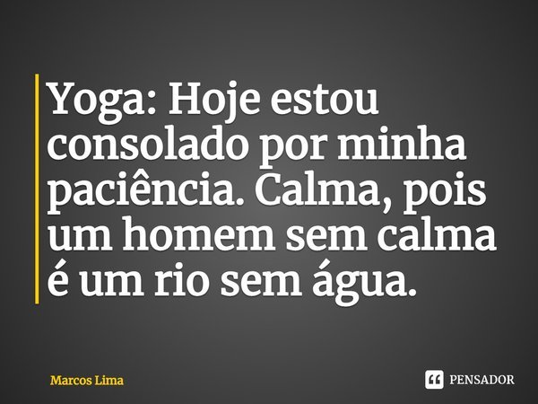 Yoga: Hoje estou consolado por minha paciência. Calma, pois um homem sem calma é um rio sem água.... Frase de Marcos Lima.