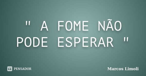 " A FOME NÃO PODE ESPERAR "... Frase de Marcos Limoli.