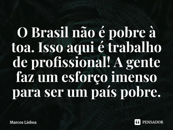 ⁠O Brasil não é pobre à toa. Isso aqui é trabalho de profissional! A gente faz um esforço imenso para ser um país pobre.... Frase de Marcos Lisboa.