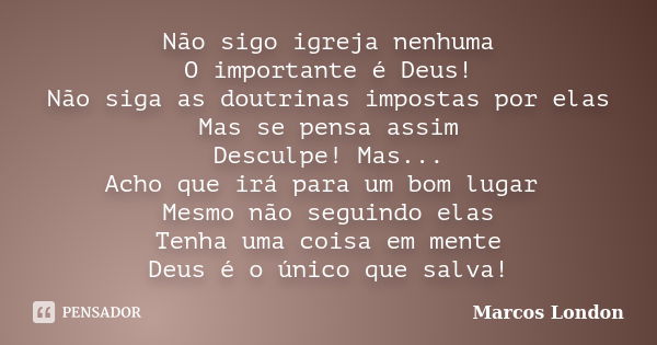 Não sigo igreja nenhuma O importante é Deus! Não siga as doutrinas impostas por elas Mas se pensa assim Desculpe! Mas... Acho que irá para um bom lugar Mesmo nã... Frase de Marcos London.