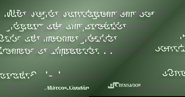 Não vejo vantagem em se jogar de um prédio Pois do mesmo jeito sentiremos o impacto... Concorda? '-'... Frase de Marcos London.