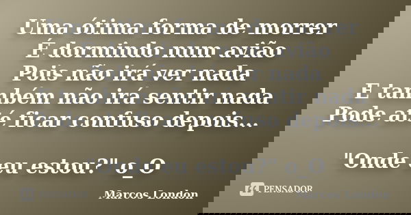 Uma ótima forma de morrer É dormindo num avião Pois não irá ver nada E também não irá sentir nada Pode até ficar confuso depois... "Onde eu estou?" o_... Frase de Marcos London.