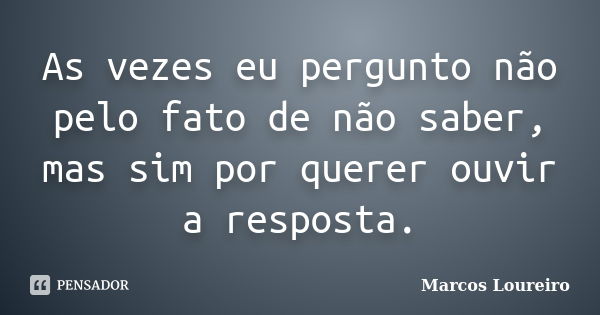 As vezes eu pergunto não pelo fato de não saber, mas sim por querer ouvir a resposta.... Frase de Marcos Loureiro.