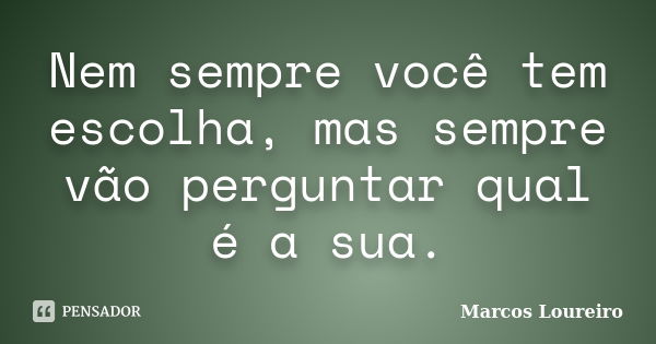 Nem sempre você tem escolha, mas sempre vão perguntar qual é a sua.... Frase de Marcos Loureiro.