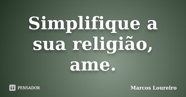 Simplifique a sua religião, ame.... Frase de Marcos Loureiro.
