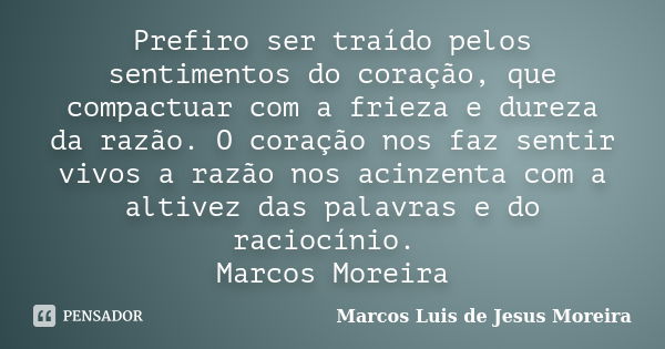 Prefiro ser traído pelos sentimentos do coração, que compactuar com a frieza e dureza da razão. O coração nos faz sentir vivos a razão nos acinzenta com a altiv... Frase de Marcos Luis de Jesus Moreira.