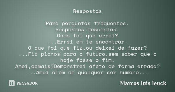 Respostas Para perguntas frequentes. Respostas descentes. Onde foi que errei? ...Errei em te encontrar. O que foi que fiz,ou deixei de fazer? ...Fiz planos para... Frase de Marcos luis leuck.