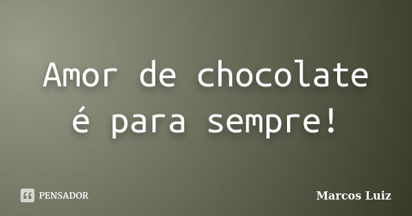 Amor de chocolate é para sempre!... Frase de Marcos Luiz.