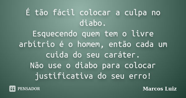 É tão fácil colocar a culpa no diabo. Esquecendo quem tem o livre arbítrio é o homem, então cada um cuida do seu caráter. Não use o diabo para colocar justifica... Frase de Marcos Luiz.