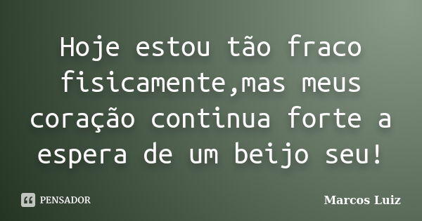 Hoje estou tão fraco fisicamente,mas meus coração continua forte a espera de um beijo seu!... Frase de Marcos luiz.