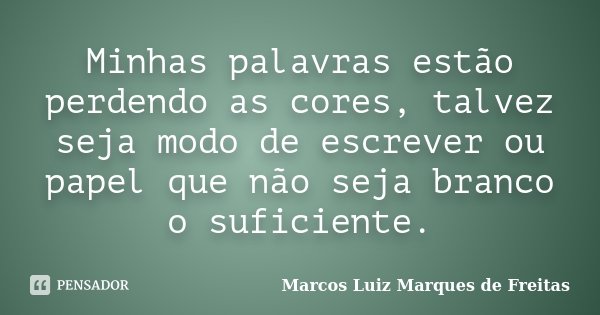 Minhas palavras estão perdendo as cores, talvez seja modo de escrever ou papel que não seja branco o suficiente.... Frase de Marcos Luiz Marques de Freitas.