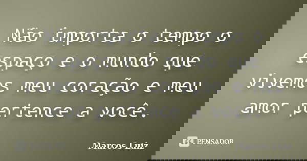 Não importa o tempo o espaço e o mundo que vivemos meu coração e meu amor pertence a você.... Frase de Marcos Luiz.