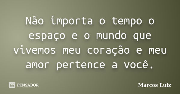 Não importa o tempo o espaço e o mundo que vivemos meu coração e meu amor pertence a você.... Frase de Marcos Luiz.