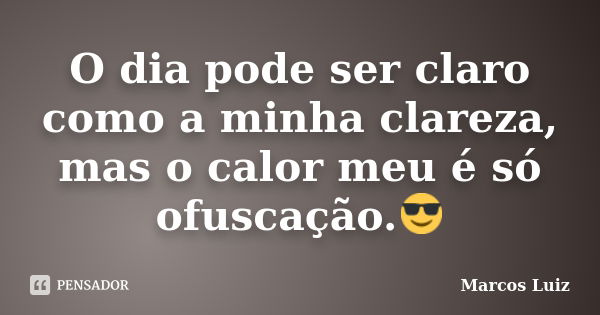 O dia pode ser claro como a minha clareza, mas o calor meu é só ofuscação.😎... Frase de Marcos luiz.