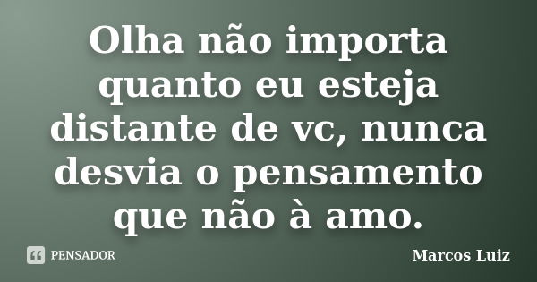 Olha não importa quanto eu esteja distante de vc, nunca desvia o pensamento que não à amo.... Frase de Marcos Luiz.