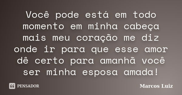 Você pode está em todo momento em minha cabeça mais meu coração me diz onde ir para que esse amor dê certo para amanhã você ser minha esposa amada!... Frase de Marcos Luiz.