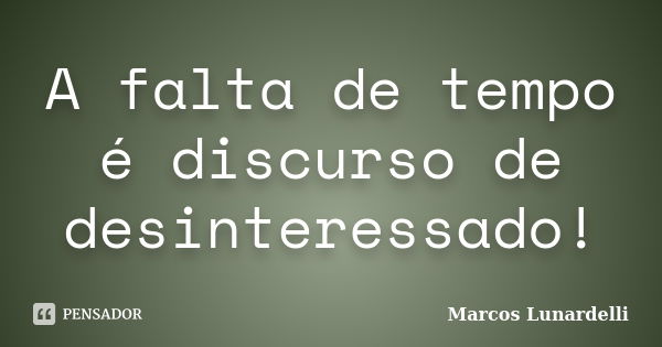 A falta de tempo é discurso de desinteressado!... Frase de Marcos Lunardelli.