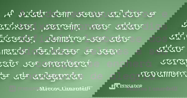 A vida tem seus altos e baixos, porém, nos dias difíceis, lembre-se dos dias mais felizes e seu coração se encherá novamente de alegria.... Frase de Marcos Lunardelli.